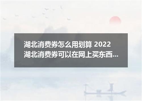 湖北消费券怎么用划算 2022湖北消费券可以在网上买东西吗