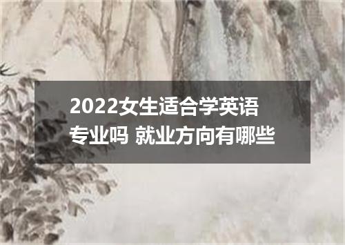 2022女生适合学英语专业吗 就业方向有哪些