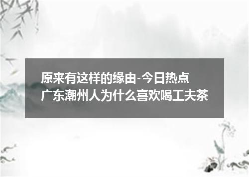 原来有这样的缘由-今日热点 广东潮州人为什么喜欢喝工夫茶