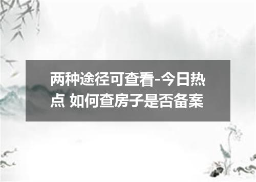 两种途径可查看-今日热点 如何查房子是否备案