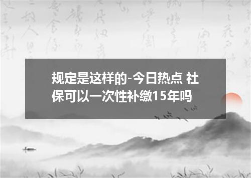 规定是这样的-今日热点 社保可以一次性补缴15年吗