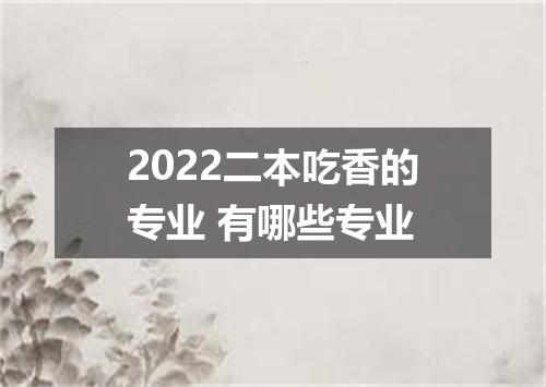 2022二本吃香的专业 有哪些专业
