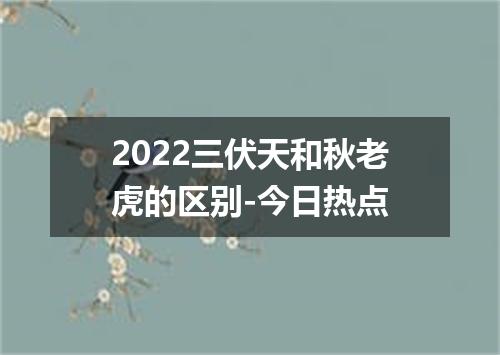 2022三伏天和秋老虎的区别-今日热点