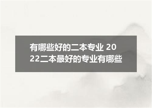 有哪些好的二本专业 2022二本最好的专业有哪些