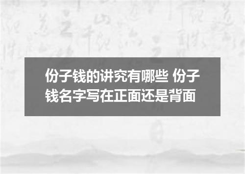 份子钱的讲究有哪些 份子钱名字写在正面还是背面