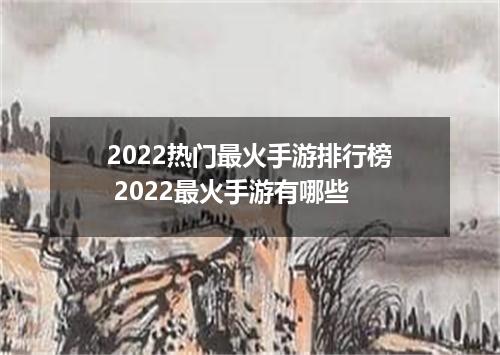 2022热门最火手游排行榜 2022最火手游有哪些
