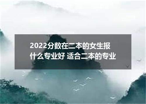 2022分数在二本的女生报什么专业好 适合二本的专业