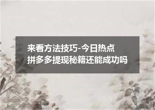 来看方法技巧-今日热点 拼多多提现秘籍还能成功吗