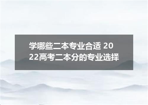 学哪些二本专业合适 2022高考二本分的专业选择