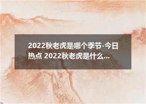 2022秋老虎是哪个季节-今日热点 2022秋老虎是什么时候