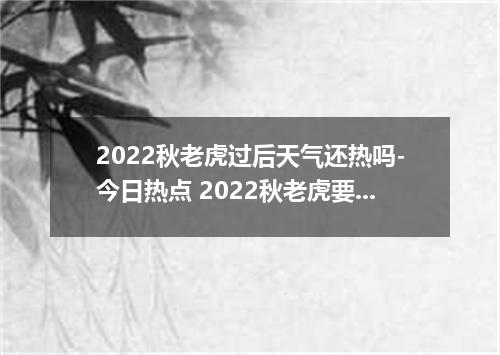 2022秋老虎过后天气还热吗-今日热点 2022秋老虎要注意什么