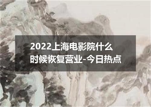 2022上海电影院什么时候恢复营业-今日热点