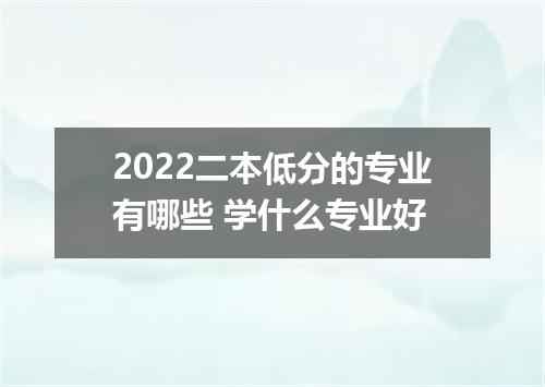 2022二本低分的专业有哪些 学什么专业好