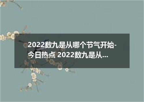 2022数九是从哪个节气开始-今日热点 2022数九是从立冬开始还是从冬至开始