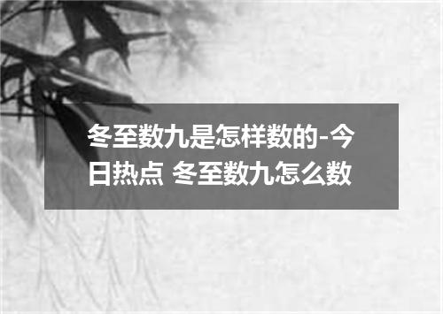 冬至数九是怎样数的-今日热点 冬至数九怎么数