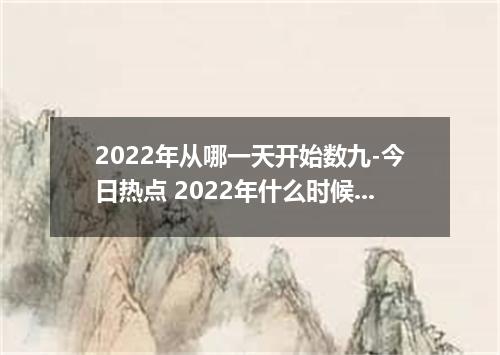2022年从哪一天开始数九-今日热点 2022年什么时候开始数九
