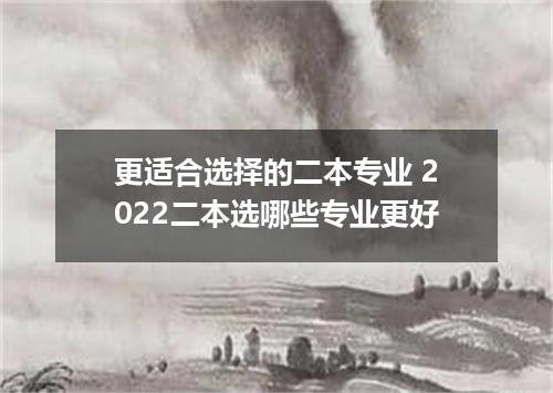 更适合选择的二本专业 2022二本选哪些专业更好