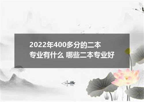 2022年400多分的二本专业有什么 哪些二本专业好
