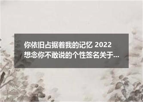 你依旧占据着我的记忆 2022想念你不敢说的个性签名关于思念