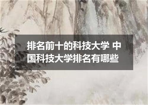 排名前十的科技大学 中国科技大学排名有哪些
