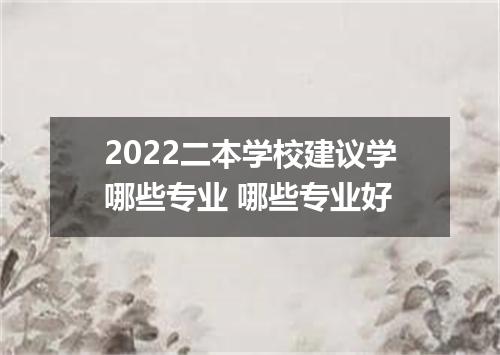 2022二本学校建议学哪些专业 哪些专业好