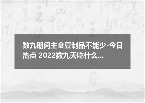 数九期间主食豆制品不能少-今日热点 2022数九天吃什么最好
