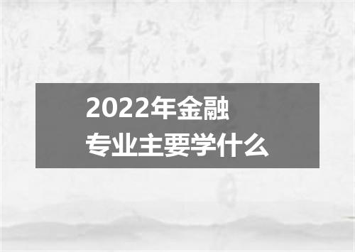 2022年金融专业主要学什么
