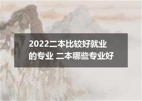 2022二本比较好就业的专业 二本哪些专业好