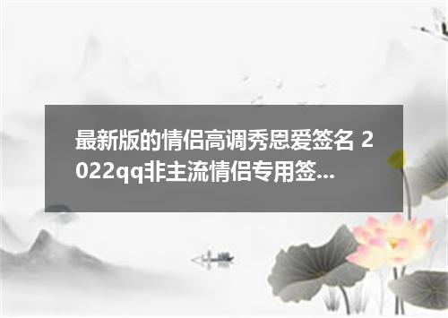 最新版的情侣高调秀恩爱签名 2022qq非主流情侣专用签名
