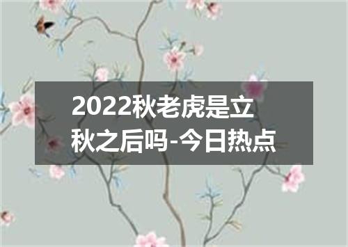 2022秋老虎是立秋之后吗-今日热点