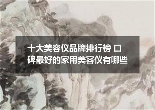 十大美容仪品牌排行榜 口碑最好的家用美容仪有哪些