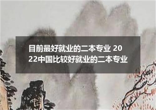 目前最好就业的二本专业 2022中国比较好就业的二本专业