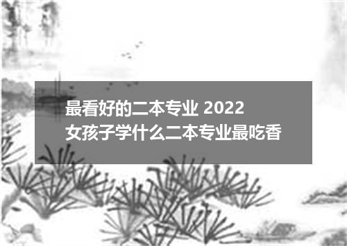 最看好的二本专业 2022女孩子学什么二本专业最吃香