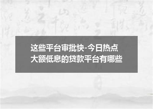 这些平台审批快-今日热点 大额低息的贷款平台有哪些
