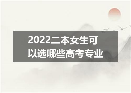 2022二本女生可以选哪些高考专业