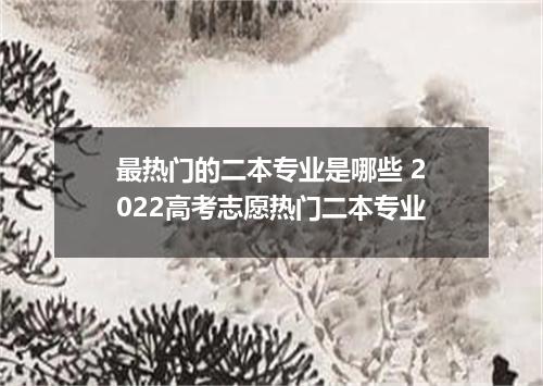 最热门的二本专业是哪些 2022高考志愿热门二本专业