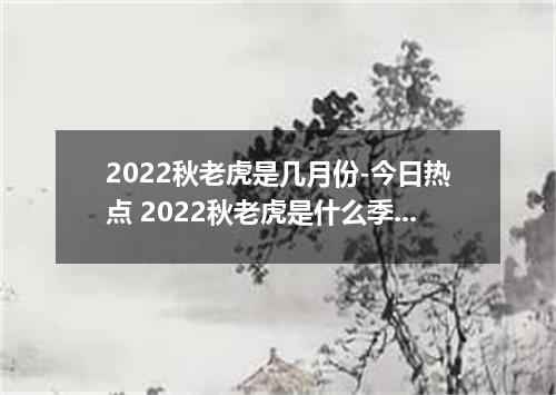 2022秋老虎是几月份-今日热点 2022秋老虎是什么季节出来活动