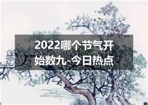 2022哪个节气开始数九-今日热点