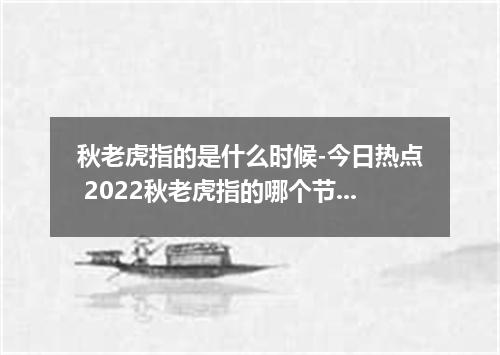 秋老虎指的是什么时候-今日热点 2022秋老虎指的哪个节气