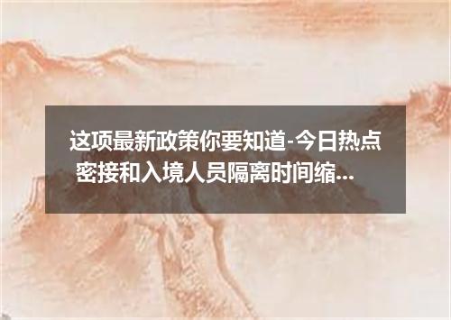 这项最新政策你要知道-今日热点 密接和入境人员隔离时间缩短为7+3