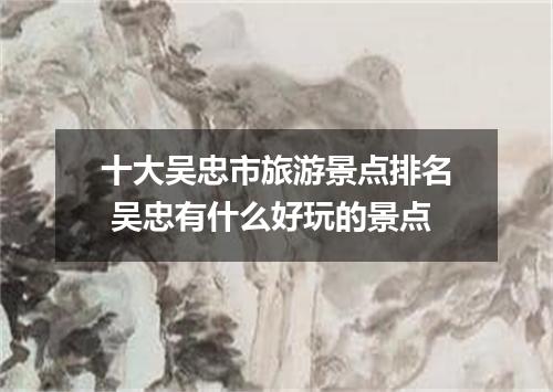 十大吴忠市旅游景点排名 吴忠有什么好玩的景点