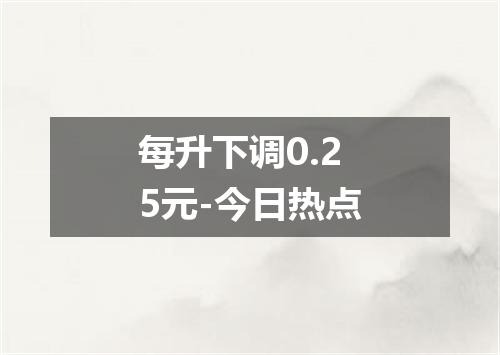 每升下调0.25元-今日热点