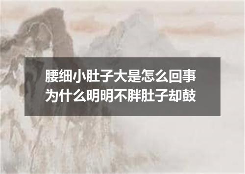腰细小肚子大是怎么回事 为什么明明不胖肚子却鼓