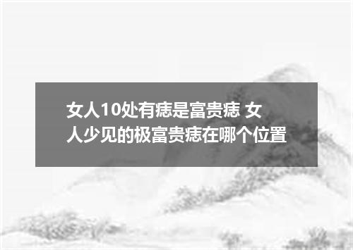 女人10处有痣是富贵痣 女人少见的极富贵痣在哪个位置