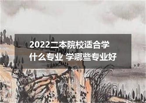 2022二本院校适合学什么专业 学哪些专业好