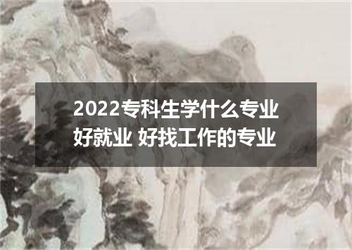 2022专科生学什么专业好就业 好找工作的专业