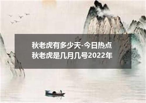 秋老虎有多少天-今日热点 秋老虎是几月几号2022年