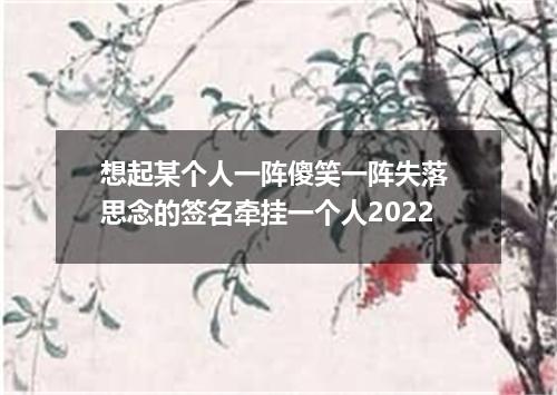 想起某个人一阵傻笑一阵失落 思念的签名牵挂一个人2022