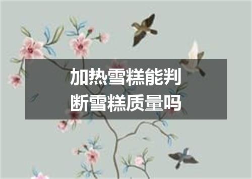 加热雪糕能判断雪糕质量吗