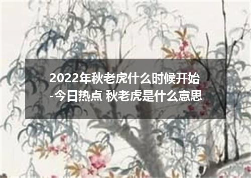 2022年秋老虎什么时候开始-今日热点 秋老虎是什么意思